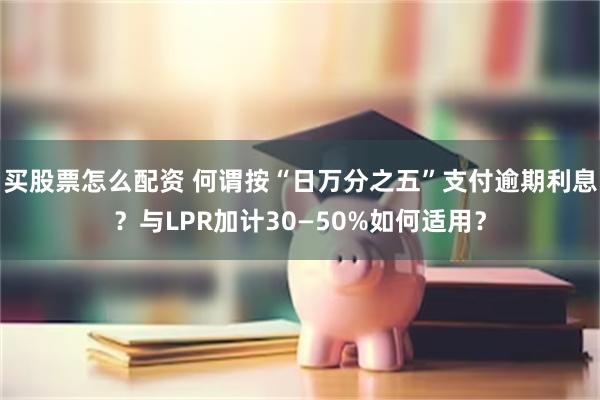 买股票怎么配资 何谓按“日万分之五”支付逾期利息？与LPR加计30—50%如何适用？