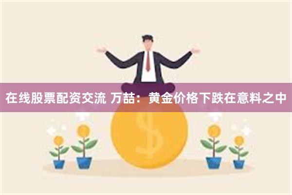 在线股票配资交流 万喆：黄金价格下跌在意料之中