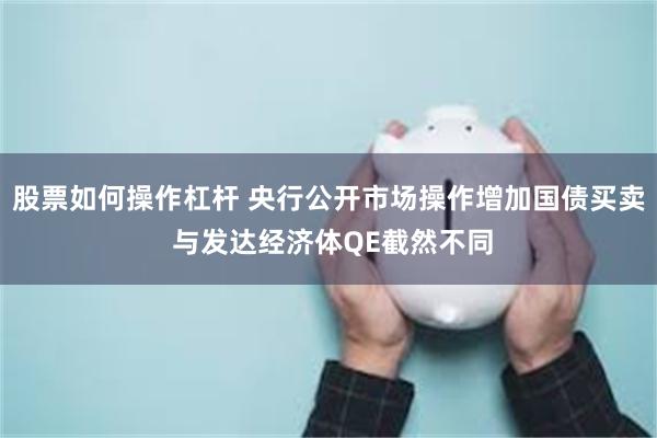 股票如何操作杠杆 央行公开市场操作增加国债买卖 与发达经济体QE截然不同