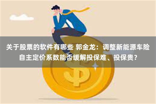 关于股票的软件有哪些 郭金龙：调整新能源车险自主定价系数能否缓解投保难、投保贵？