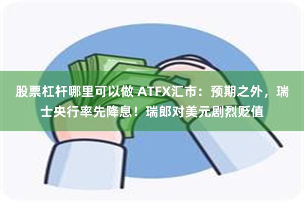 股票杠杆哪里可以做 ATFX汇市：预期之外，瑞士央行率先降息！瑞郎对美元剧烈贬值