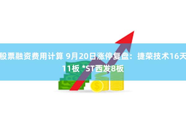 股票融资费用计算 9月20日涨停复盘：捷荣技术16天11板 *ST西发8板