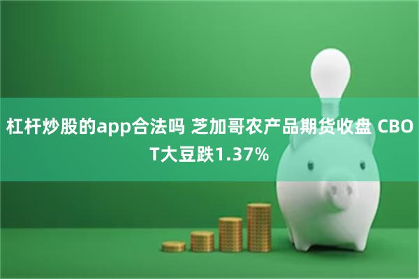 杠杆炒股的app合法吗 芝加哥农产品期货收盘 CBOT大豆跌1.37%