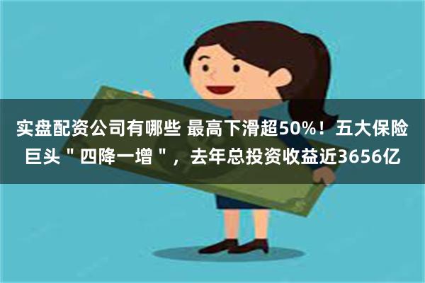 实盘配资公司有哪些 最高下滑超50%！五大保险巨头＂四降一增＂，去年总投资收益近3656亿