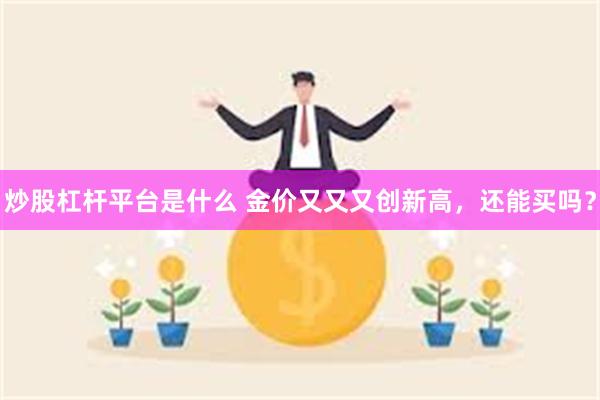 炒股杠杆平台是什么 金价又又又创新高，还能买吗？