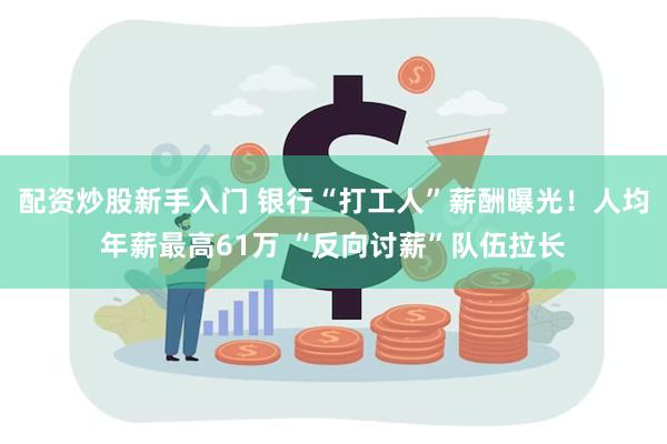 配资炒股新手入门 银行“打工人”薪酬曝光！人均年薪最高61万 “反向讨薪”队伍拉长