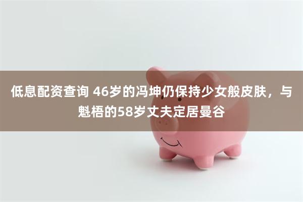 低息配资查询 46岁的冯坤仍保持少女般皮肤，与魁梧的58岁丈夫定居曼谷