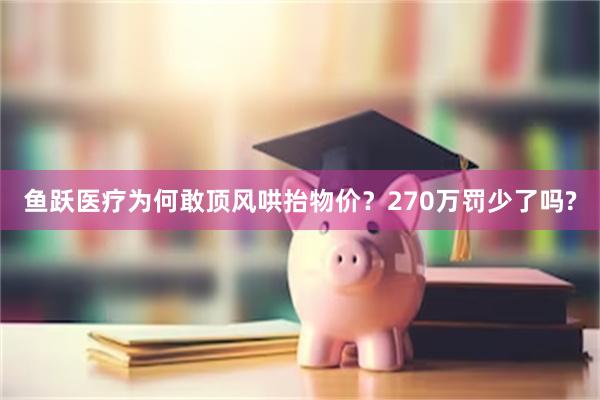 鱼跃医疗为何敢顶风哄抬物价？270万罚少了吗?