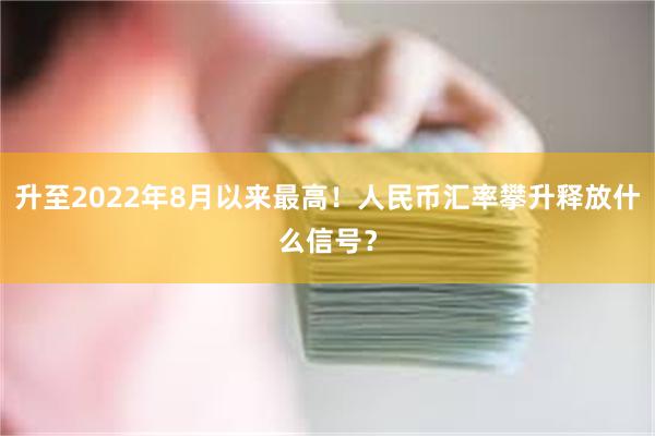 升至2022年8月以来最高！人民币汇率攀升释放什么信号？