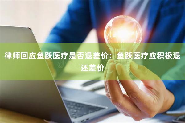 律师回应鱼跃医疗是否退差价：鱼跃医疗应积极退还差价