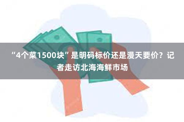 “4个菜1500块”是明码标价还是漫天要价？记者走访北海海鲜市场