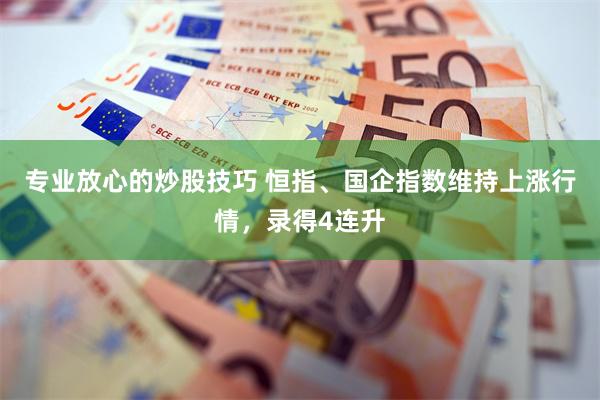 专业放心的炒股技巧 恒指、国企指数维持上涨行情，录得4连升