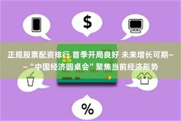 正规股票配资排行 首季开局良好 未来增长可期——“中国经济圆桌会”聚焦当前经济形势