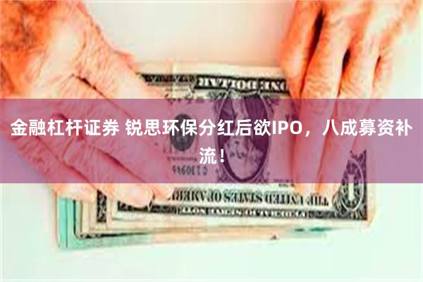 金融杠杆证券 锐思环保分红后欲IPO，八成募资补流！