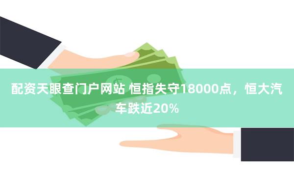 配资天眼查门户网站 恒指失守18000点，恒大汽车跌近20%