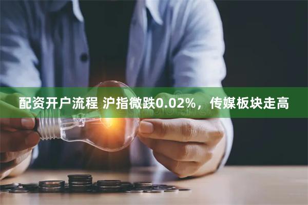 配资开户流程 沪指微跌0.02%，传媒板块走高