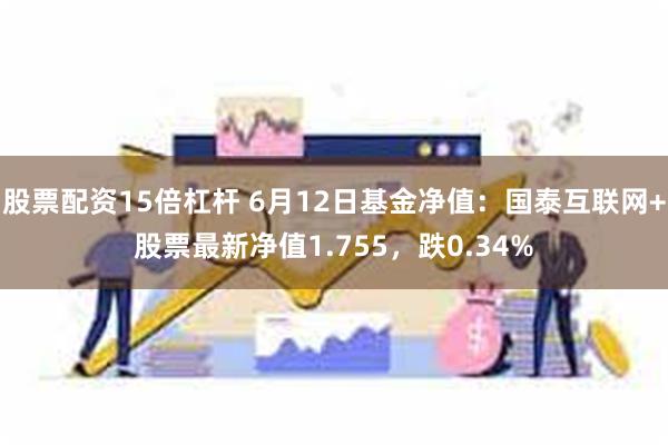 股票配资15倍杠杆 6月12日基金净值：国泰互联网+股票最新净值1.755，跌0.34%