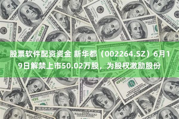 股票软件配资资金 新华都（002264.SZ）6月19日解禁上市50.02万股，为股权激励股份