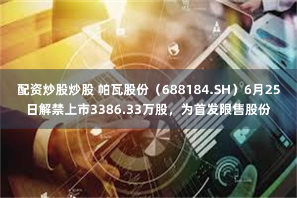 配资炒股炒股 帕瓦股份（688184.SH）6月25日解禁上市3386.33万股，为首发限售股份