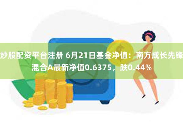 炒股配资平台注册 6月21日基金净值：南方成长先锋混合A最新净值0.6375，跌0.44%