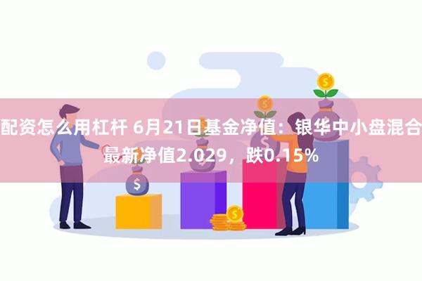 配资怎么用杠杆 6月21日基金净值：银华中小盘混合最新净值2.029，跌0.15%