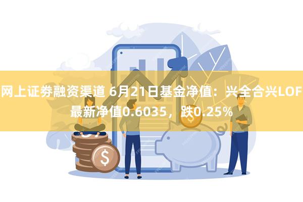 网上证劵融资渠道 6月21日基金净值：兴全合兴LOF最新净值0.6035，跌0.25%