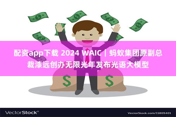 配资app下载 2024 WAIC｜蚂蚁集团原副总裁漆远创办无限光年发布光语大模型