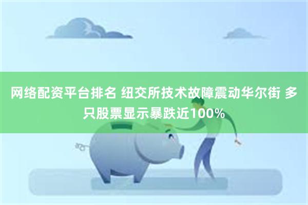 网络配资平台排名 纽交所技术故障震动华尔街 多只股票显示暴跌近100%