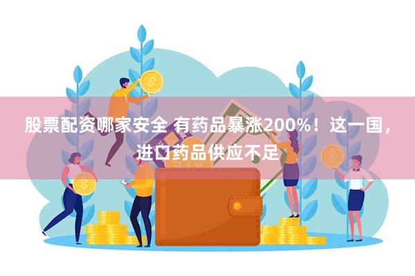 股票配资哪家安全 有药品暴涨200%！这一国，进口药品供应不足