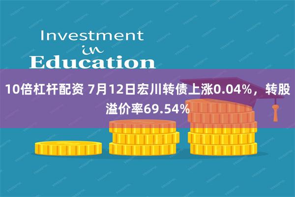 10倍杠杆配资 7月12日宏川转债上涨0.04%，转股溢价率69.54%