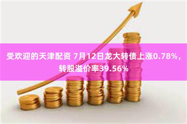 受欢迎的天津配资 7月12日龙大转债上涨0.78%，转股溢价率39.56%