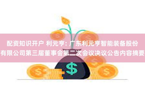 配资知识开户 利元亨: 广东利元亨智能装备股份有限公司第三届董事会第二次会议决议公告内容摘要