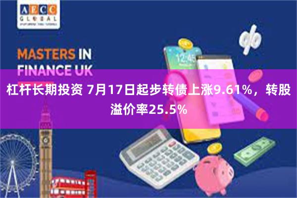 杠杆长期投资 7月17日起步转债上涨9.61%，转股溢价率25.5%