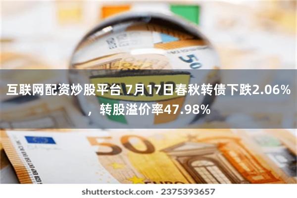 互联网配资炒股平台 7月17日春秋转债下跌2.06%，转股溢价率47.98%