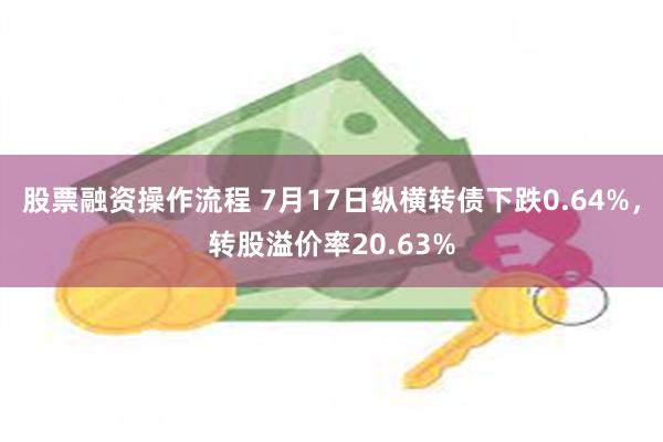 股票融资操作流程 7月17日纵横转债下跌0.64%，转股溢价率20.63%