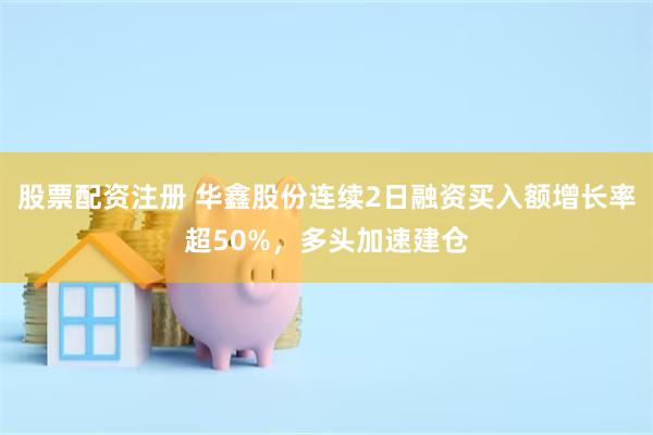 股票配资注册 华鑫股份连续2日融资买入额增长率超50%，多头加速建仓