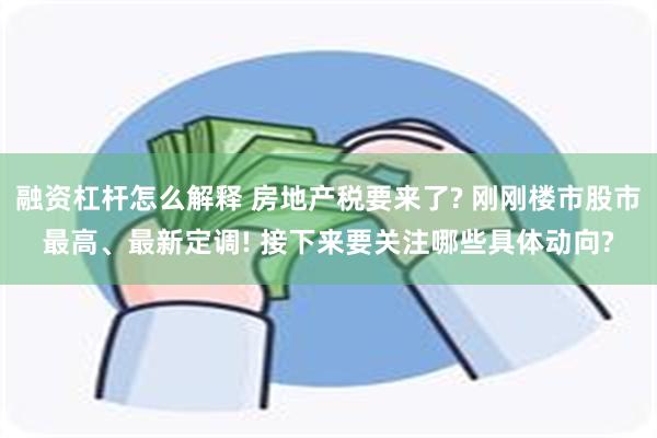 融资杠杆怎么解释 房地产税要来了? 刚刚楼市股市最高、最新定调! 接下来要关注哪些具体动向?