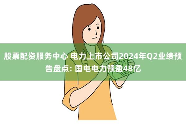 股票配资服务中心 电力上市公司2024年Q2业绩预告盘点: 国电电力预盈48亿