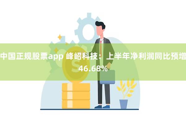 中国正规股票app 峰岹科技：上半年净利润同比预增46.68%