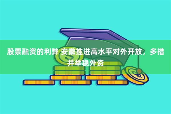 股票融资的利弊 安徽推进高水平对外开放，多措并举稳外资