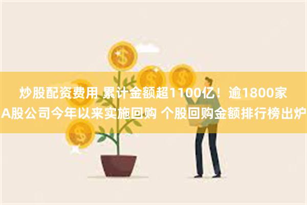 炒股配资费用 累计金额超1100亿！逾1800家A股公司今年以来实施回购 个股回购金额排行榜出炉