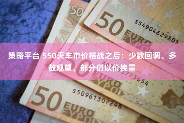 策略平台 550天车市价格战之后：少数回调、多数观望、部分仍以价换量