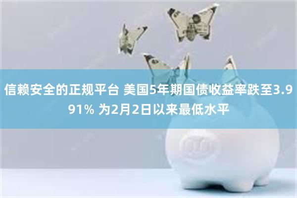 信赖安全的正规平台 美国5年期国债收益率跌至3.991% 为2月2日以来最低水平