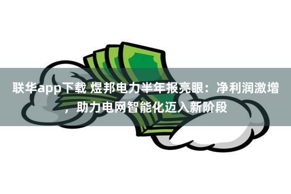 联华app下载 煜邦电力半年报亮眼：净利润激增，助力电网智能化迈入新阶段