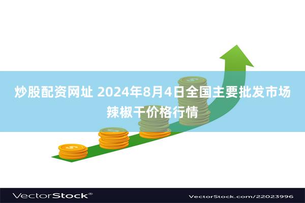 炒股配资网址 2024年8月4日全国主要批发市场辣椒干价格行情