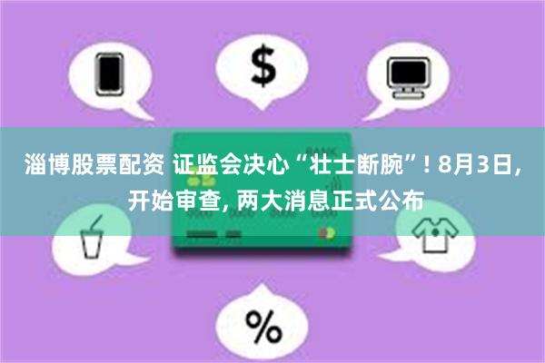 淄博股票配资 证监会决心“壮士断腕”! 8月3日, 开始审查, 两大消息正式公布