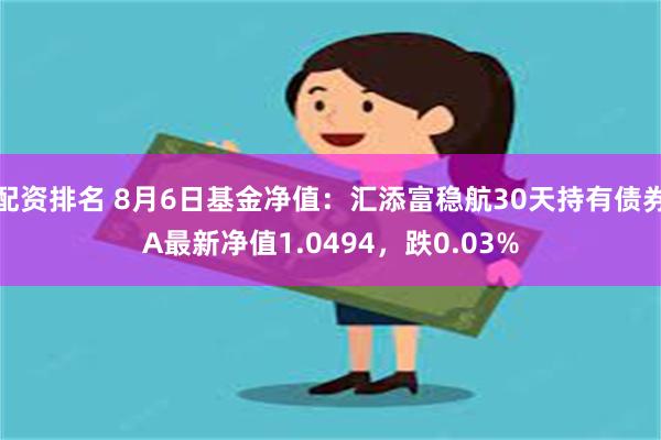 配资排名 8月6日基金净值：汇添富稳航30天持有债券A最新净值1.0494，跌0.03%