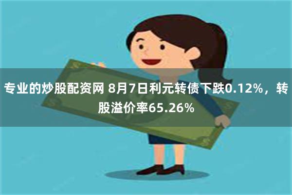 专业的炒股配资网 8月7日利元转债下跌0.12%，转股溢价率65.26%