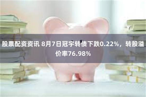 股票配资资讯 8月7日冠宇转债下跌0.22%，转股溢价率76.98%