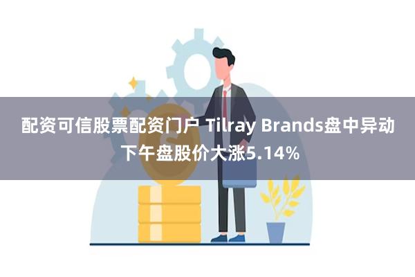 配资可信股票配资门户 Tilray Brands盘中异动 下午盘股价大涨5.14%